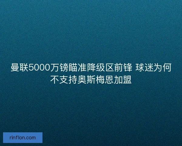 曼联5000万镑瞄准降级区前锋 球迷为何不支持奥斯梅恩加盟
