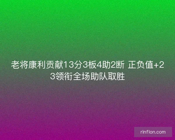 老将康利贡献13分3板4助2断 正负值+23领衔全场助队取胜