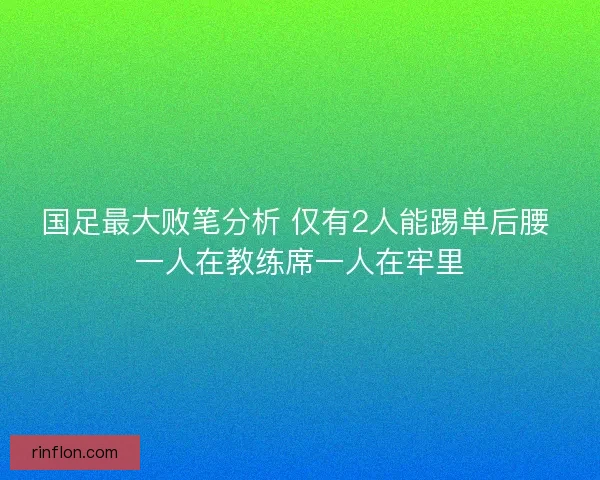国足最大败笔分析 仅有2人能踢单后腰 一人在教练席一人在牢里