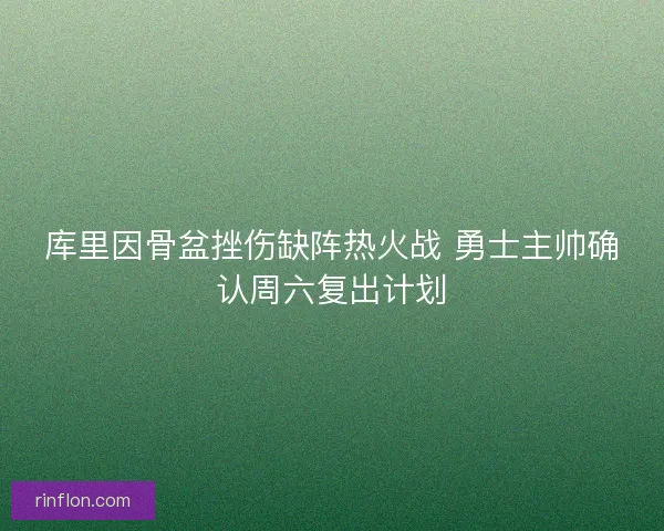 库里因骨盆挫伤缺阵热火战 勇士主帅确认周六复出计划