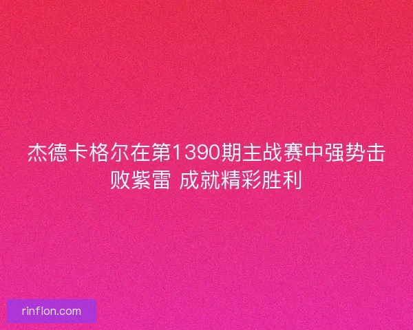 杰德卡格尔在第1390期主战赛中强势击败紫雷 成就精彩胜利
