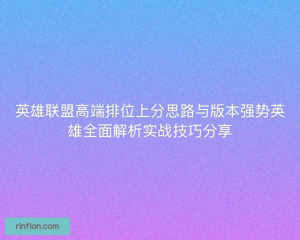 英雄联盟高端排位上分思路与版本强势英雄全面解析实战技巧分享