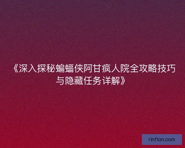 《深入探秘蝙蝠侠阿甘疯人院全攻略技巧与隐藏任务详解》