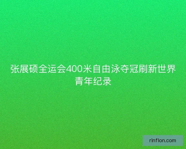 张展硕全运会400米自由泳夺冠刷新世界青年纪录