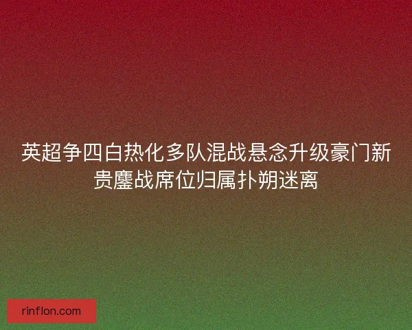 英超争四白热化多队混战悬念升级豪门新贵鏖战席位归属扑朔迷离