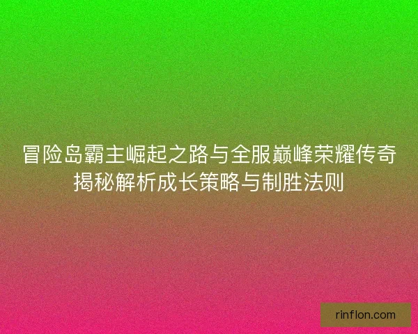 冒险岛霸主崛起之路与全服巅峰荣耀传奇揭秘解析成长策略与制胜法则