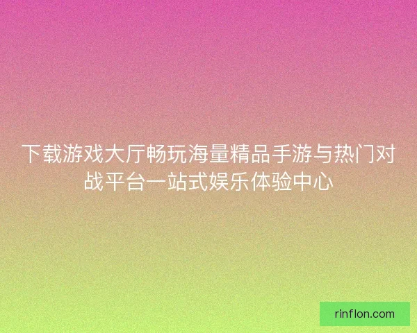 下载游戏大厅畅玩海量精品手游与热门对战平台一站式娱乐体验中心