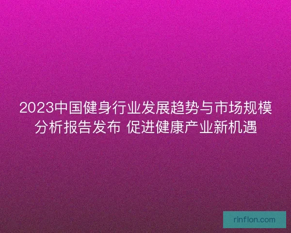 2023中国健身行业发展趋势与市场规模分析报告发布 促进健康产业新机遇