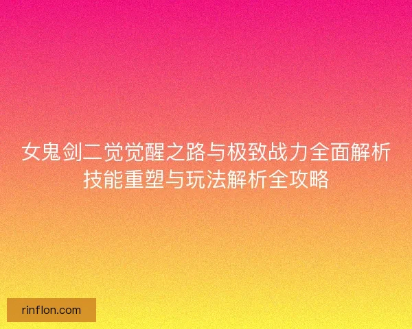 女鬼剑二觉觉醒之路与极致战力全面解析技能重塑与玩法解析全攻略