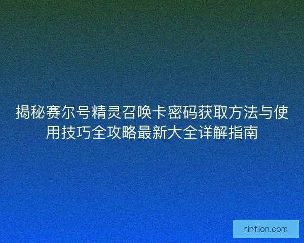 揭秘赛尔号精灵召唤卡密码获取方法与使用技巧全攻略最新大全详解指南