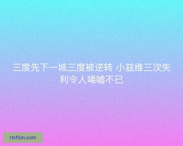 三度先下一城三度被逆转 小兹维三次失利令人唏嘘不已