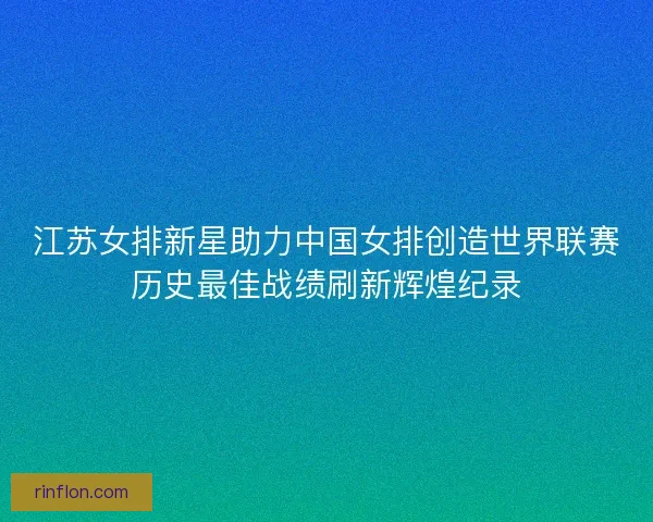 江苏女排新星助力中国女排创造世界联赛历史最佳战绩刷新辉煌纪录